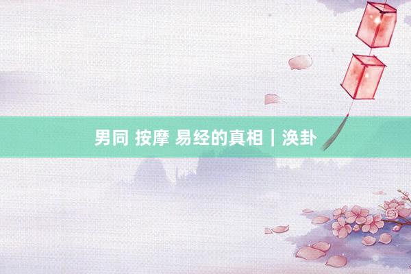 男同 按摩 易经的真相｜涣卦