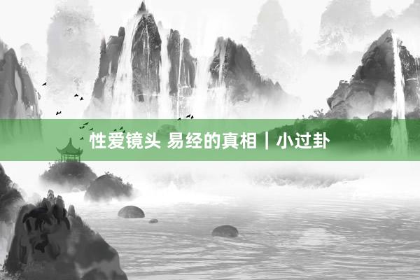 性爱镜头 易经的真相｜小过卦