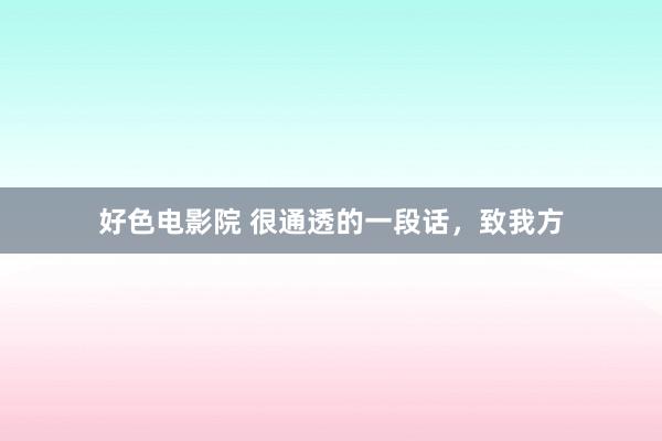 好色电影院 很通透的一段话，致我方