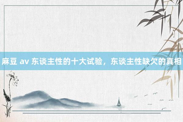 麻豆 av 东谈主性的十大试验，东谈主性缺欠的真相