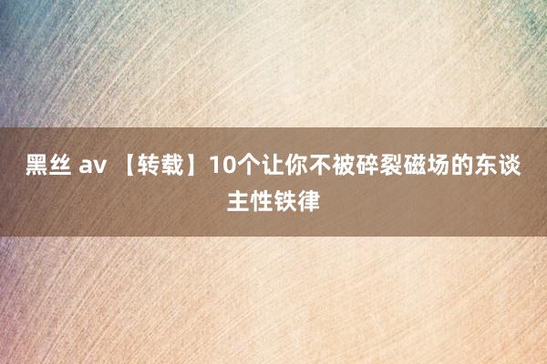 黑丝 av 【转载】10个让你不被碎裂磁场的东谈主性铁律