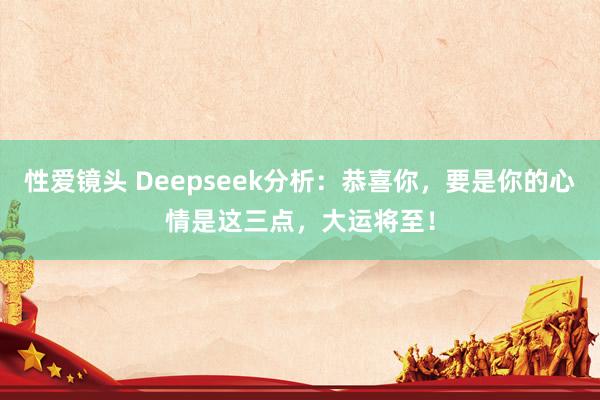 性爱镜头 Deepseek分析：恭喜你，要是你的心情是这三点，大运将至！