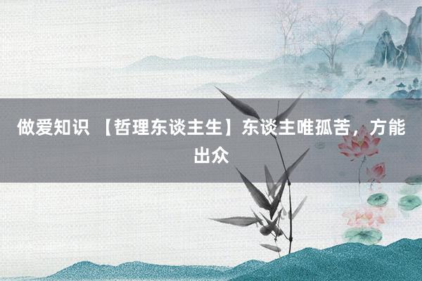 做爱知识 【哲理东谈主生】东谈主唯孤苦，方能出众