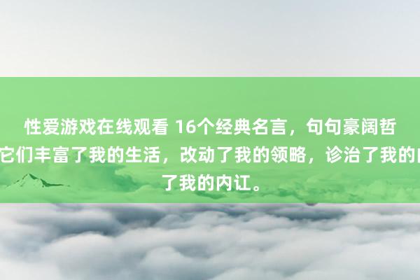 性爱游戏在线观看 16个经典名言，句句豪阔哲理，它们丰富了我的生活，改动了我的领