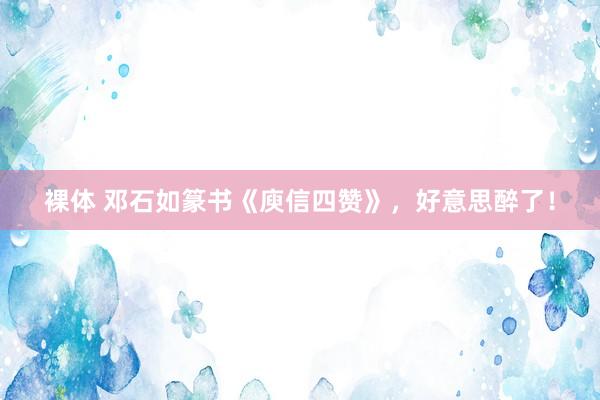 裸体 邓石如篆书《庾信四赞》，好意思醉了！