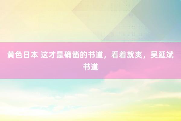 黄色日本 这才是确凿的书道，看着就爽，吴延斌书道