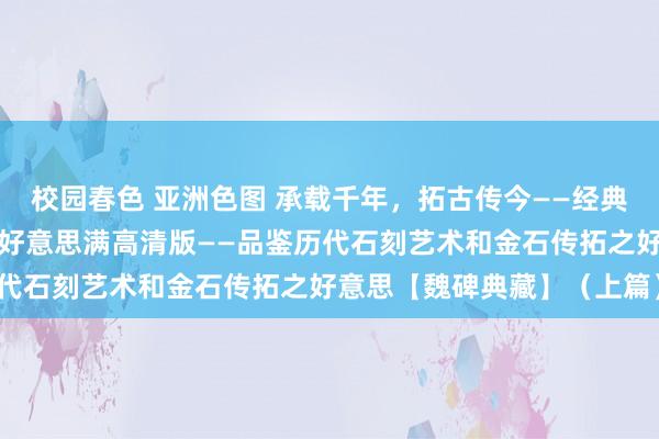 校园春色 亚洲色图 承载千年,拓古传今——经典魏碑本之《龙门二十品》好意思满高清版——品鉴历代石刻艺术和金石传拓之好意思【魏碑典藏】(上篇)