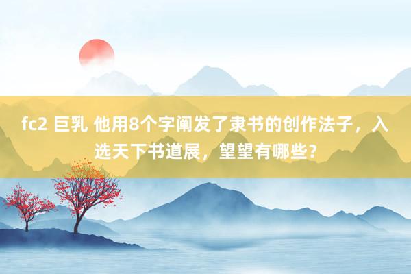 fc2 巨乳 他用8个字阐发了隶书的创作法子，入选天下书道展，望望有哪些？