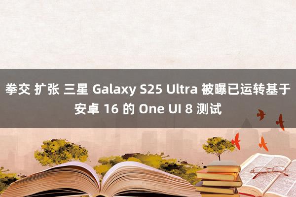拳交 扩张 三星 Galaxy S25 Ultra 被曝已运转基于安卓 16 的