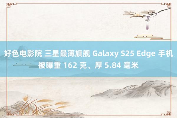 好色电影院 三星最薄旗舰 Galaxy S25 Edge 手机被曝重 162 克