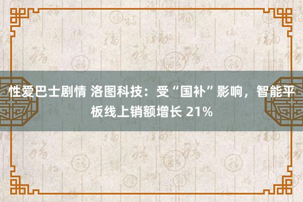 性爱巴士剧情 洛图科技：受“国补”影响，智能平板线上销额增长 21%