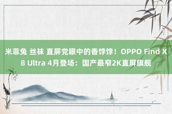 米菲兔 丝袜 直屏党眼中的香饽饽！OPPO Find X8 Ultra 4月登场