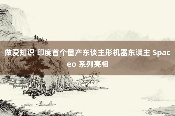 做爱知识 印度首个量产东谈主形机器东谈主 Spaceo 系列亮相