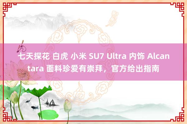 七天探花 白虎 小米 SU7 Ultra 内饰 Alcantara 面料珍爱有崇