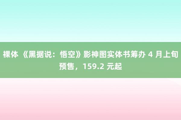 裸体 《黑据说：悟空》影神图实体书筹办 4 月上旬预售，159.2 元起