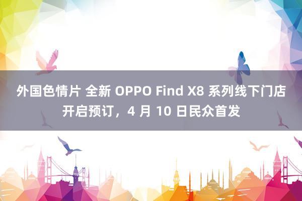 外国色情片 全新 OPPO Find X8 系列线下门店开启预订，4 月 10 