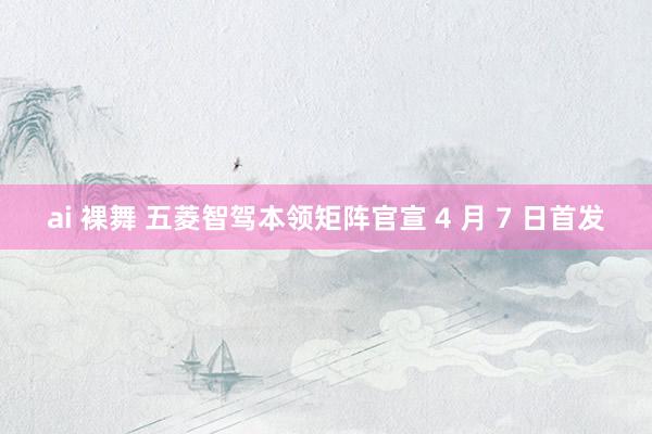 ai 裸舞 五菱智驾本领矩阵官宣 4 月 7 日首发