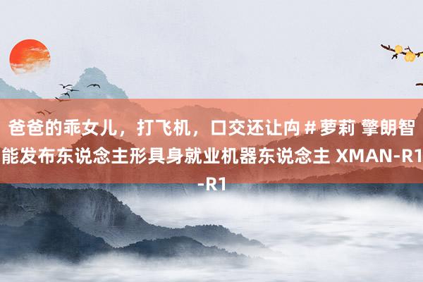 爸爸的乖女儿，打飞机，口交还让禸＃萝莉 擎朗智能发布东说念主形具身就业机器东说念