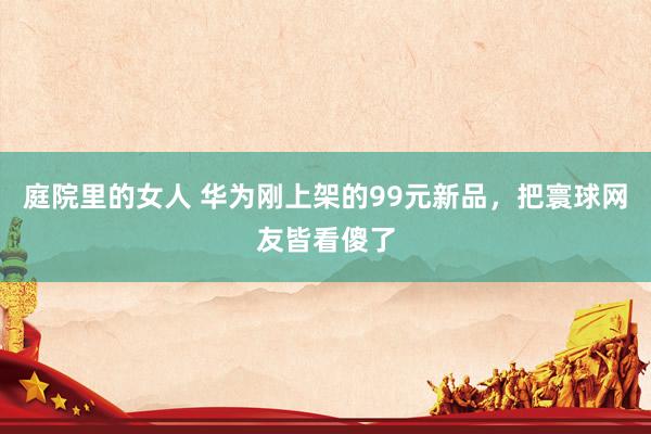 庭院里的女人 华为刚上架的99元新品，把寰球网友皆看傻了